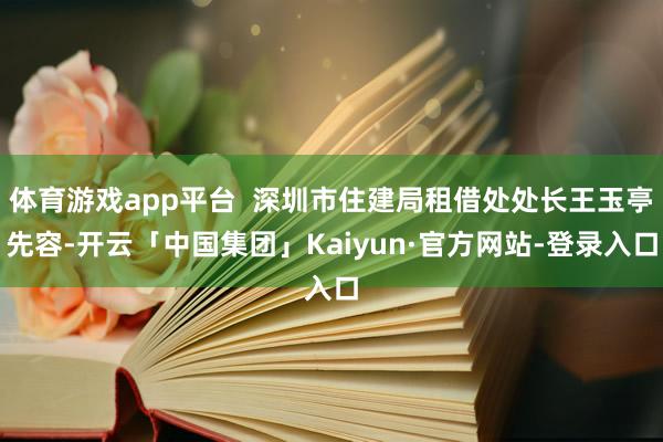 体育游戏app平台  深圳市住建局租借处处长王玉亭先容-开云「中国集团」Kaiyun·官方网站-登录入口