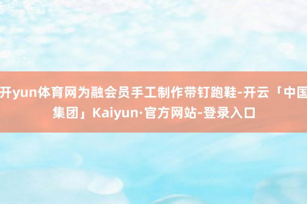 开yun体育网为融会员手工制作带钉跑鞋-开云「中国集团」Kaiyun·官方网站-登录入口