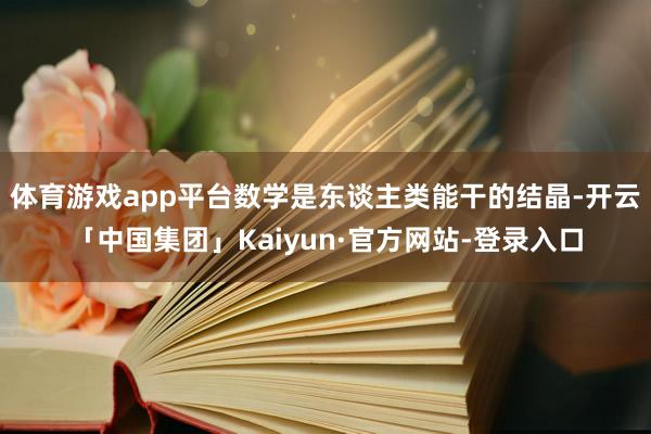 体育游戏app平台数学是东谈主类能干的结晶-开云「中国集团」Kaiyun·官方网站-登录入口