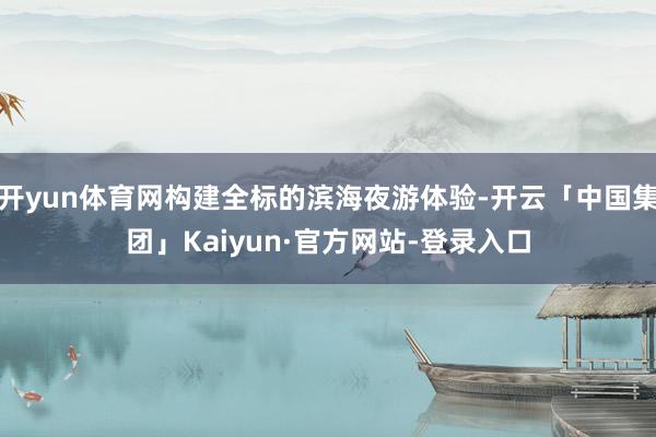 开yun体育网构建全标的滨海夜游体验-开云「中国集团」Kaiyun·官方网站-登录入口