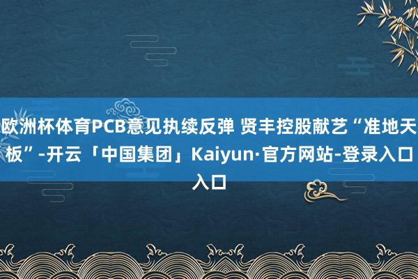 欧洲杯体育PCB意见执续反弹 贤丰控股献艺“准地天板”-开云「中国集团」Kaiyun·官方网站-登录入口