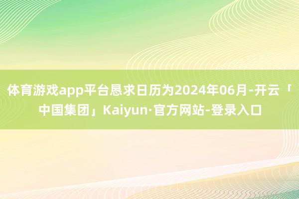体育游戏app平台恳求日历为2024年06月-开云「中国集团」Kaiyun·官方网站-登录入口