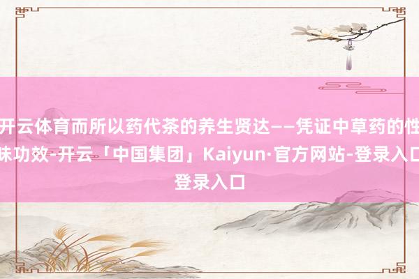 开云体育而所以药代茶的养生贤达——凭证中草药的性味功效-开云「中国集团」Kaiyun·官方网站-登录入口