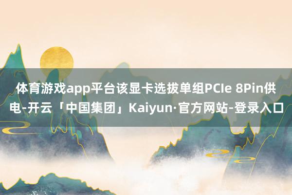 体育游戏app平台该显卡选拔单组PCIe 8Pin供电-开云「中国集团」Kaiyun·官方网站-登录入口