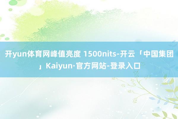 开yun体育网峰值亮度 1500nits-开云「中国集团」Kaiyun·官方网站-登录入口