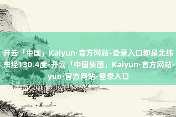 开云「中国」Kaiyun·官方网站-登录入口即是北纬15.8度、东经130.4度-开云「中国集团」Kaiyun·官方网站-登录入口
