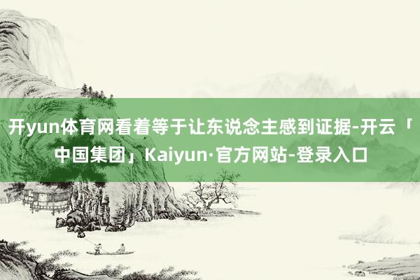开yun体育网看着等于让东说念主感到证据-开云「中国集团」Kaiyun·官方网站-登录入口