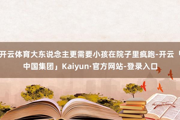 开云体育大东说念主更需要小孩在院子里疯跑-开云「中国集团」Kaiyun·官方网站-登录入口