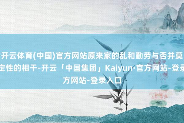 开云体育(中国)官方网站原来家的乱和勤劳与否并莫得决定性的相干-开云「中国集团」Kaiyun·官方网站-登录入口