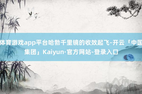 体育游戏app平台哈勃千里镜的收效起飞-开云「中国集团」Kaiyun·官方网站-登录入口