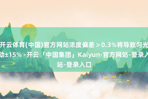 开云体育(中国)官方网站浓度偏差＞0.3%将导致匀光波动±15% -开云「中国集团」Kaiyun·官方网站-登录入口