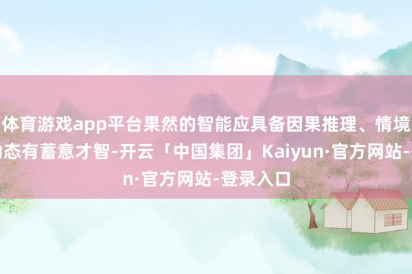 体育游戏app平台果然的智能应具备因果推理、情境知晓与动态有蓄意才智-开云「中国集团」Kaiyun·官方网站-登录入口