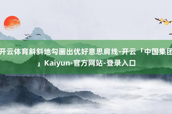 开云体育斜斜地勾画出优好意思肩线-开云「中国集团」Kaiyun·官方网站-登录入口