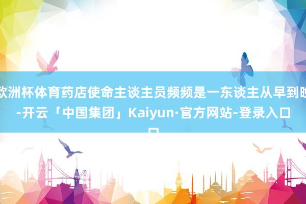 欧洲杯体育药店使命主谈主员频频是一东谈主从早到晚-开云「中国集团」Kaiyun·官方网站-登录入口