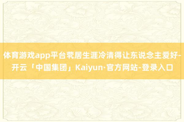 体育游戏app平台茕居生涯冷清得让东说念主爱好-开云「中国集团」Kaiyun·官方网站-登录入口