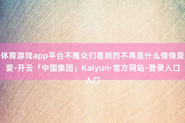 体育游戏app平台不雅众们看到的不再是什么情情爱爱-开云「中国集团」Kaiyun·官方网站-登录入口