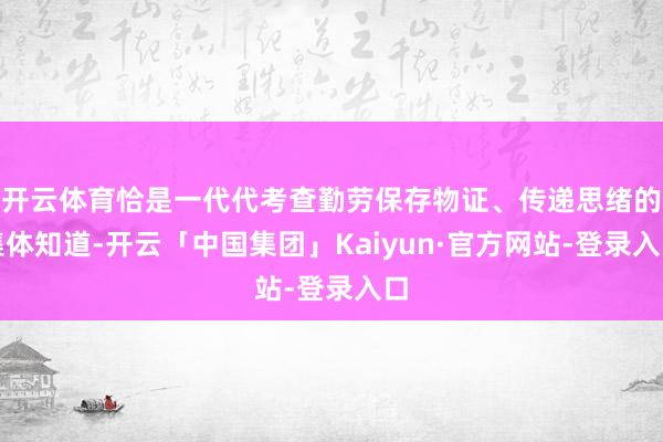 开云体育恰是一代代考查勤劳保存物证、传递思绪的集体知道-开云「中国集团」Kaiyun·官方网站-登录入口