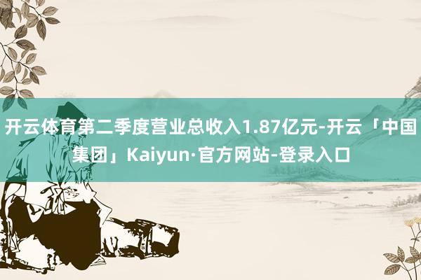 开云体育第二季度营业总收入1.87亿元-开云「中国集团」Kaiyun·官方网站-登录入口