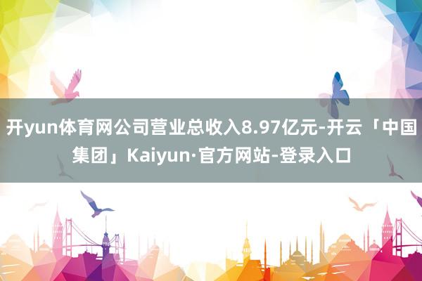 开yun体育网公司营业总收入8.97亿元-开云「中国集团」Kaiyun·官方网站-登录入口