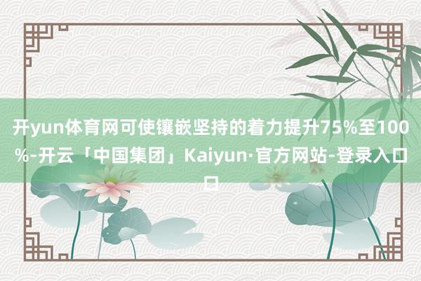 开yun体育网可使镶嵌坚持的着力提升75%至100%-开云「中国集团」Kaiyun·官方网站-登录入口