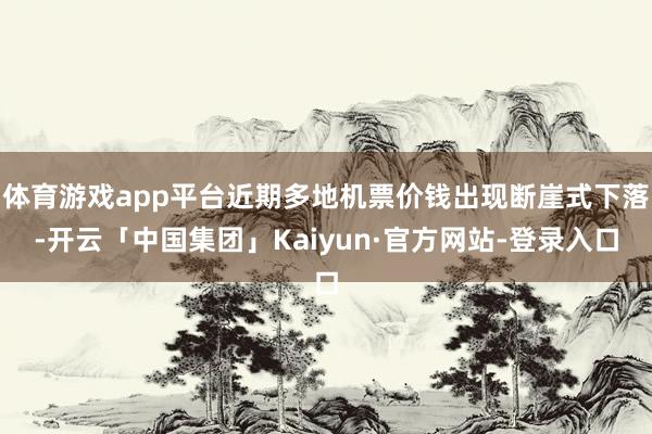 体育游戏app平台近期多地机票价钱出现断崖式下落-开云「中国集团」Kaiyun·官方网站-登录入口