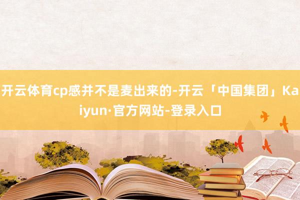 开云体育cp感并不是麦出来的-开云「中国集团」Kaiyun·官方网站-登录入口