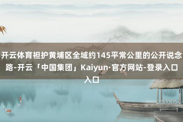 开云体育袒护黄埔区全域约145平常公里的公开说念路-开云「中国集团」Kaiyun·官方网站-登录入口