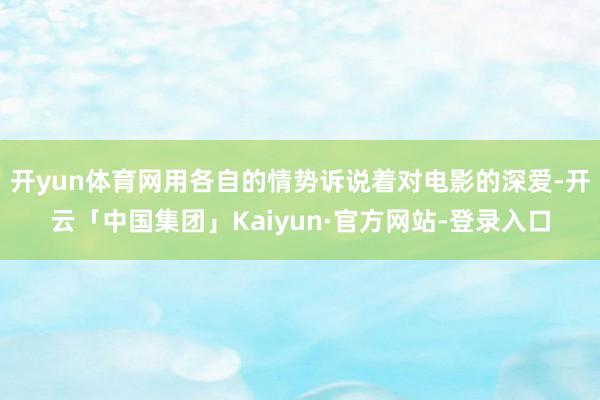 开yun体育网用各自的情势诉说着对电影的深爱-开云「中国集团」Kaiyun·官方网站-登录入口