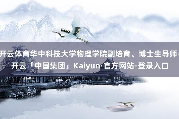 开云体育华中科技大学物理学院副培育、博士生导师-开云「中国集团」Kaiyun·官方网站-登录入口
