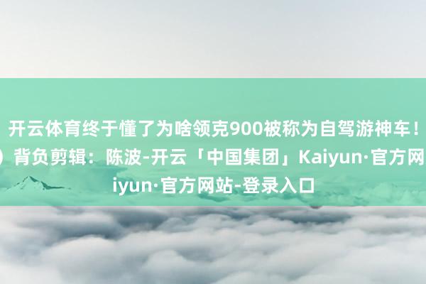 开云体育终于懂了为啥领克900被称为自驾游神车！（鲁网记者）背负剪辑：陈波-开云「中国集团」Kaiyun·官方网站-登录入口