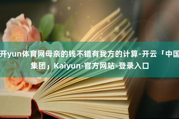 开yun体育网母亲的钱不错有我方的计算-开云「中国集团」Kaiyun·官方网站-登录入口
