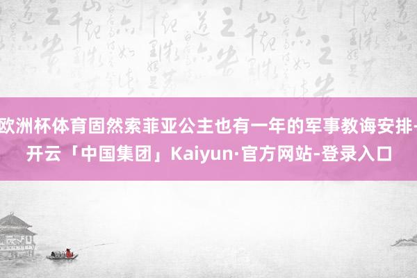 欧洲杯体育固然索菲亚公主也有一年的军事教诲安排-开云「中国集团」Kaiyun·官方网站-登录入口