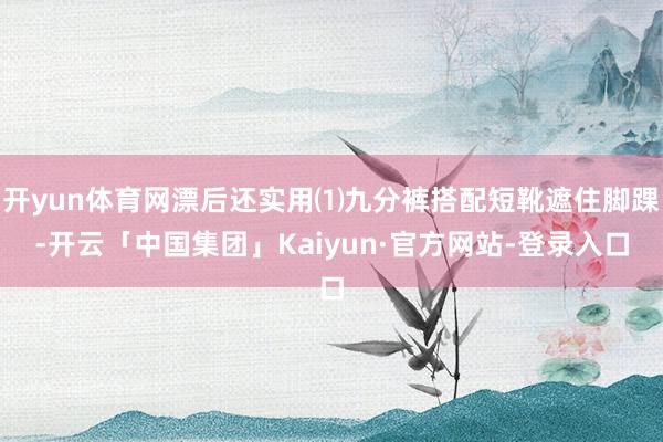 开yun体育网漂后还实用⑴九分裤搭配短靴遮住脚踝-开云「中国集团」Kaiyun·官方网站-登录入口