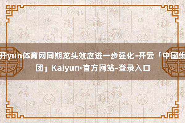 开yun体育网同期龙头效应进一步强化-开云「中国集团」Kaiyun·官方网站-登录入口