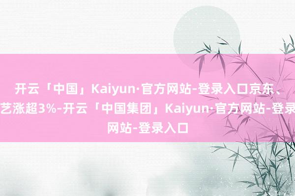 开云「中国」Kaiyun·官方网站-登录入口京东、爱奇艺涨超3%-开云「中国集团」Kaiyun·官方网站-登录入口