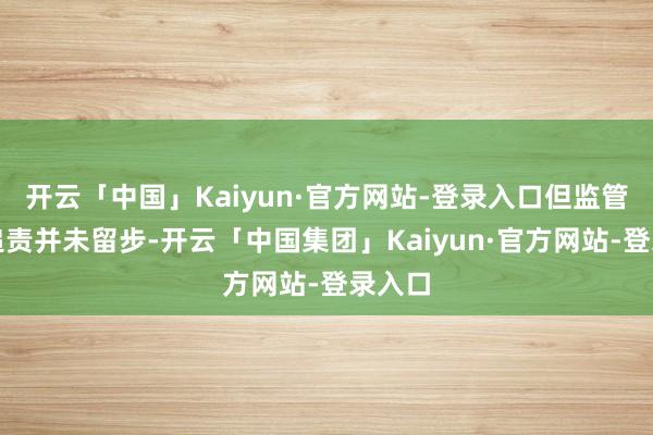 开云「中国」Kaiyun·官方网站-登录入口但监管层的追责并未留步-开云「中国集团」Kaiyun·官方网站-登录入口