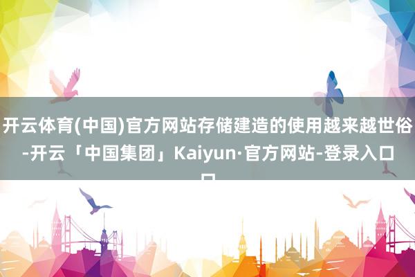开云体育(中国)官方网站存储建造的使用越来越世俗-开云「中国集团」Kaiyun·官方网站-登录入口