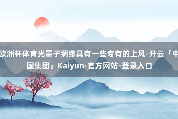欧洲杯体育光量子绸缪具有一些专有的上风-开云「中国集团」Kaiyun·官方网站-登录入口
