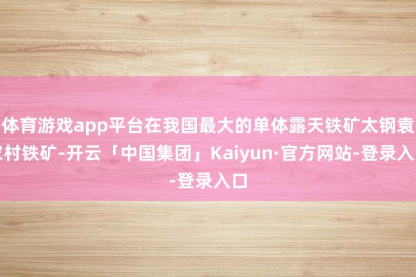 体育游戏app平台在我国最大的单体露天铁矿太钢袁家村铁矿-开云「中国集团」Kaiyun·官方网站-登录入口