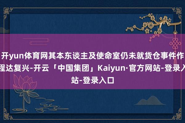 开yun体育网其本东谈主及使命室仍未就货仓事件作起程达复兴-开云「中国集团」Kaiyun·官方网站-登录入口