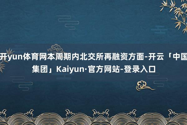 开yun体育网本周期内北交所再融资方面-开云「中国集团」Kaiyun·官方网站-登录入口