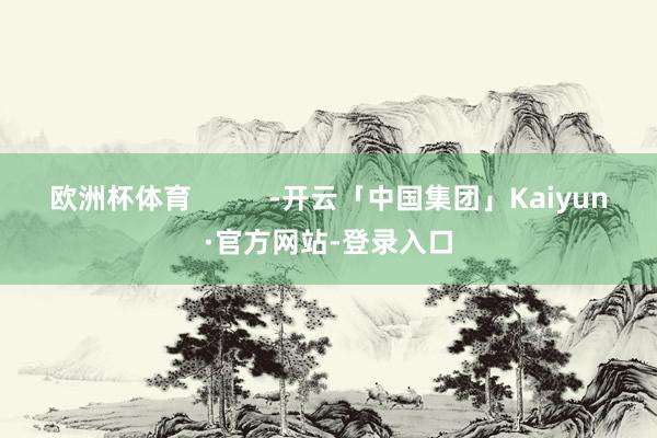 欧洲杯体育          -开云「中国集团」Kaiyun·官方网站-登录入口