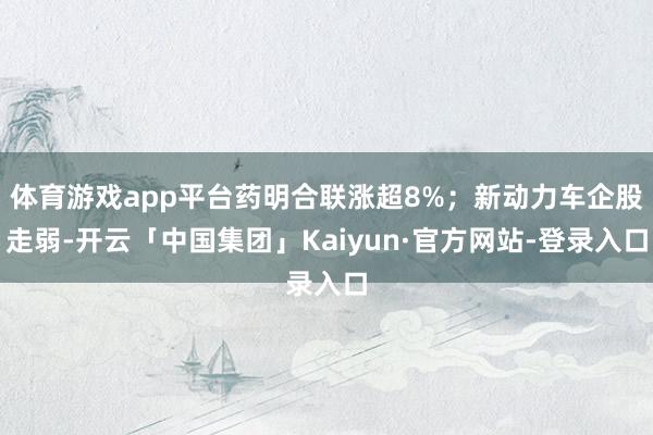 体育游戏app平台药明合联涨超8%；新动力车企股走弱-开云「中国集团」Kaiyun·官方网站-登录入口