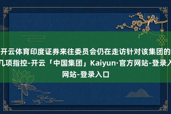 开云体育印度证券来往委员会仍在走访针对该集团的十几项指控-开云「中国集团」Kaiyun·官方网站-登录入口