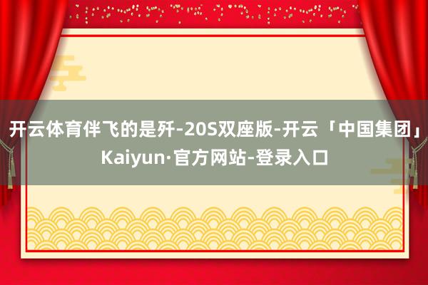 开云体育伴飞的是歼-20S双座版-开云「中国集团」Kaiyun·官方网站-登录入口