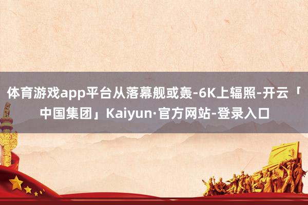 体育游戏app平台从落幕舰或轰-6K上辐照-开云「中国集团」Kaiyun·官方网站-登录入口