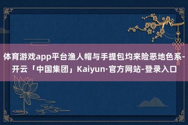 体育游戏app平台渔人帽与手提包均来险恶地色系-开云「中国集团」Kaiyun·官方网站-登录入口