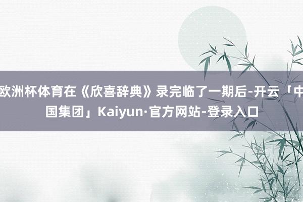 欧洲杯体育在《欣喜辞典》录完临了一期后-开云「中国集团」Kaiyun·官方网站-登录入口