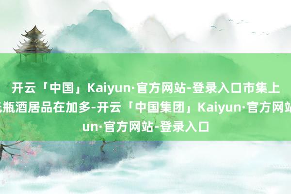 开云「中国」Kaiyun·官方网站-登录入口市集上可替代的光瓶酒居品在加多-开云「中国集团」Kaiyun·官方网站-登录入口
