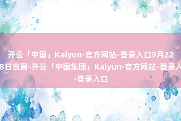 开云「中国」Kaiyun·官方网站-登录入口9月22-28日当周-开云「中国集团」Kaiyun·官方网站-登录入口